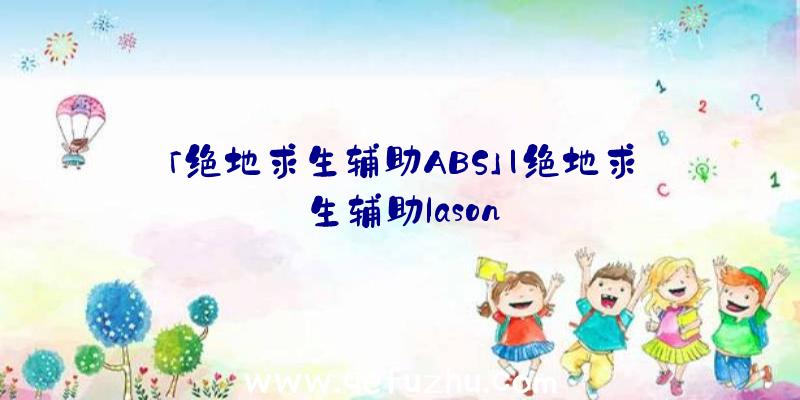 「绝地求生辅助ABS」|绝地求生辅助lason